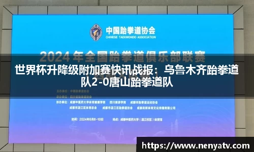 世界杯升降级附加赛快讯战报：乌鲁木齐跆拳道队2-0唐山跆拳道队