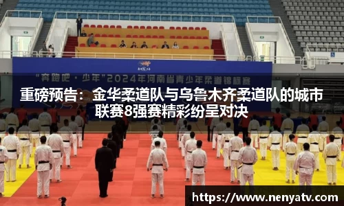 重磅预告：金华柔道队与乌鲁木齐柔道队的城市联赛8强赛精彩纷呈对决