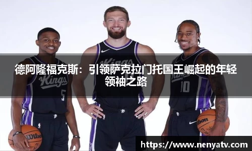 德阿隆福克斯:引领萨克拉门托国王崛起的年轻领袖之路