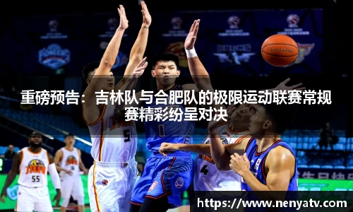 重磅预告：吉林队与合肥队的极限运动联赛常规赛精彩纷呈对决