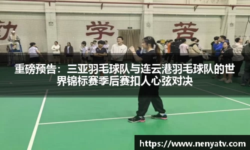 重磅预告：三亚羽毛球队与连云港羽毛球队的世界锦标赛季后赛扣人心弦对决